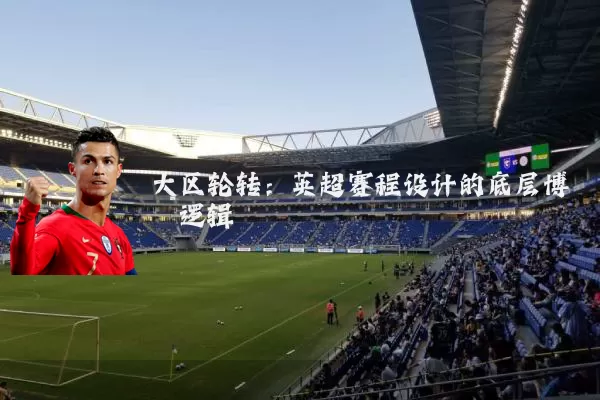 大区轮转:英超赛程设计的底层博弈逻辑
