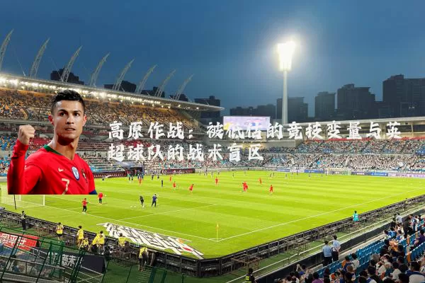 高原作战:被低估的竞技变量与英超球队的战术盲区