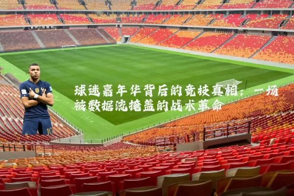 球迷嘉年华背后的竞技真相:一场被数据流掩盖的战术革命