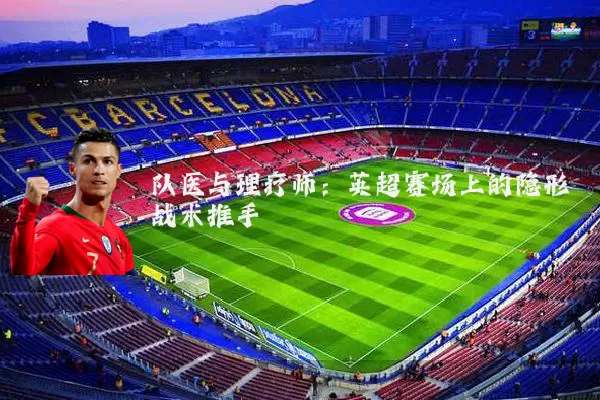 队医与理疗师:英超赛场上的隐形战术推手