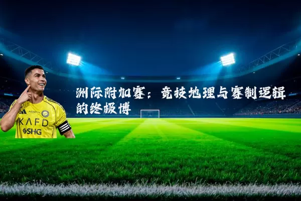 洲际附加赛:竞技地理与赛制逻辑的终极博弈