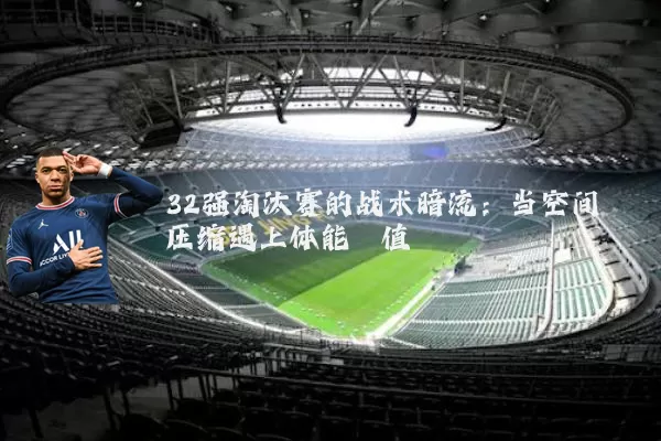 32强淘汰赛的战术暗流:当空间压缩遇上体能阈值