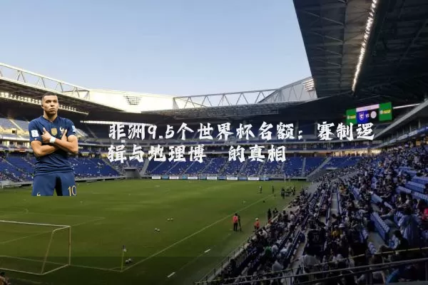 非洲9.5个世界杯名额:赛制逻辑与地理博弈的真相