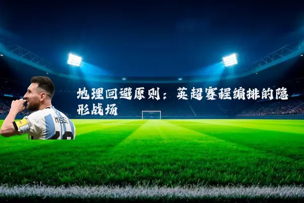 地理回避原则:英超赛程编排的隐形战场