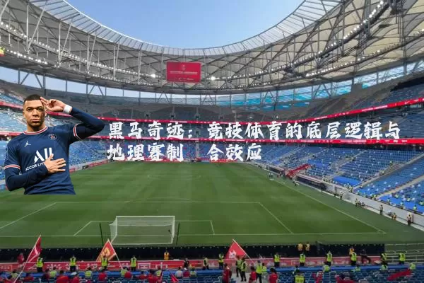 黑马奇迹:竞技体育的底层逻辑与地理赛制耦合效应
