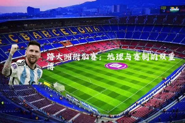 跨大洲附加赛:地理与赛制的双重博弈