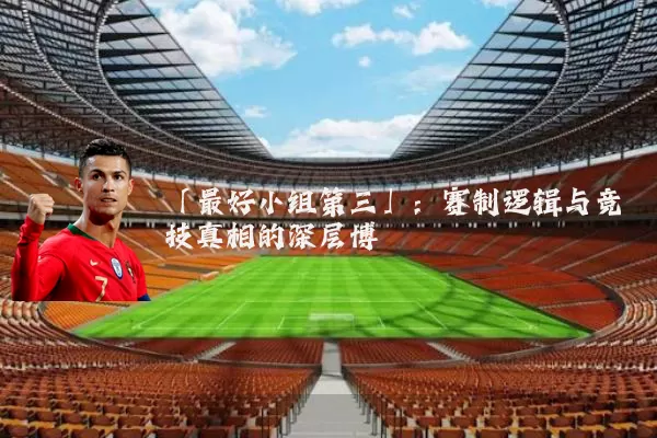 「最好小组第三」:赛制逻辑与竞技真相的深层博弈