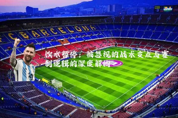 饮水暂停:被忽视的战术支点与赛制逻辑的深度解构