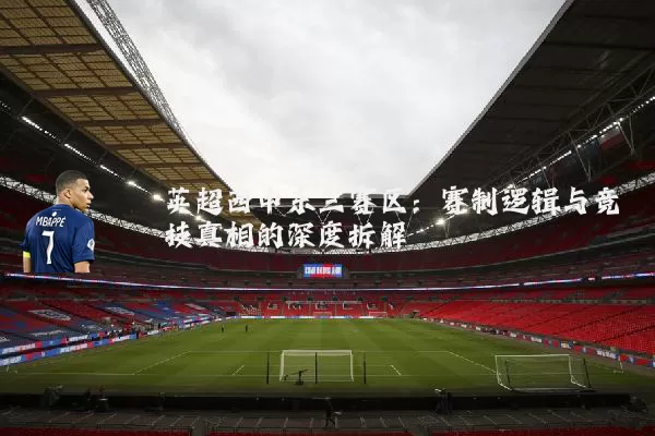 英超西中东三赛区:赛制逻辑与竞技真相的深度拆解