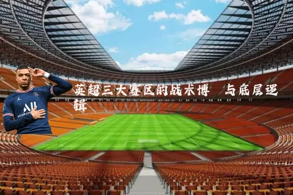 英超三大赛区的战术博弈与底层逻辑