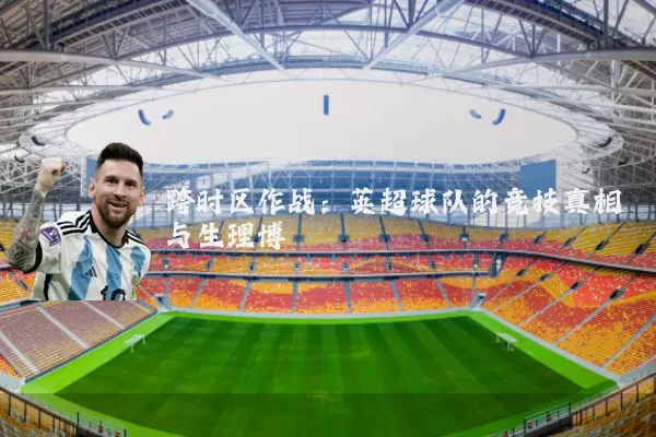 跨时区作战:英超球队的竞技真相与生理博弈