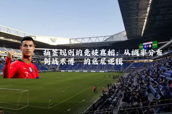抽签规则的竞技真相:从概率分布到战术博弈的底层逻辑