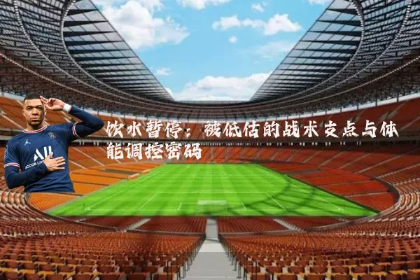 饮水暂停:被低估的战术支点与体能调控密码
