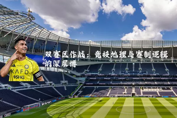 双赛区作战:竞技地理与赛制逻辑的深层博弈