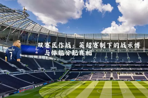 双赛区作战:英超赛制下的战术博弈与体能分配真相