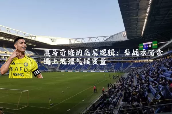 黑马奇迹的底层逻辑:当战术冗余遇上地理气候变量