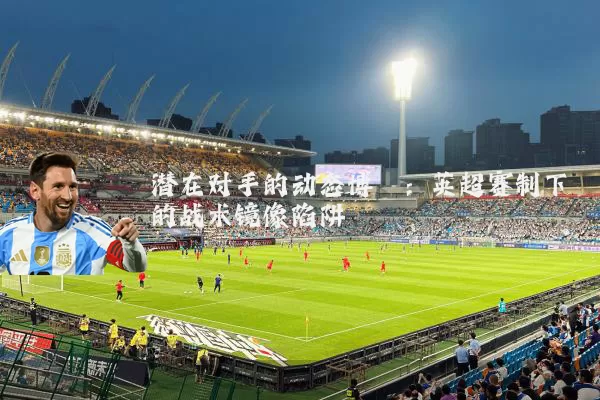 潜在对手的动态博弈:英超赛制下的战术镜像陷阱